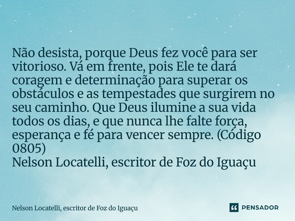 Não desista, porque Deus fez você para ser vitorioso. Vá em frente, pois Ele te dará coragem e determinação para superar os obstáculos e as tempestades que sur... Frase de Nelson Locatelli, escritor de Foz do Iguaçu.