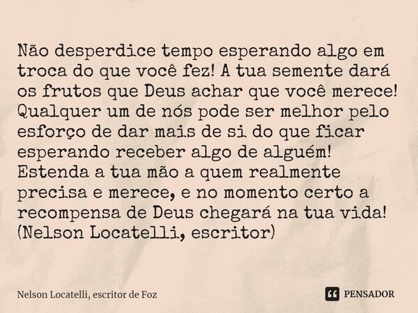 ⁠Não desperdice tempo esperando algo em troca do que você fez! A tua semente dará os frutos que Deus achar que você merece! Qualquer um de nós pode ser melhor p... Frase de Nelson Locatelli, escritor de Foz.