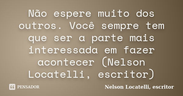 Não espere muito dos outros. Você sempre tem que ser a parte mais interessada em fazer acontecer (Nelson Locatelli, escritor)... Frase de Nelson Locatelli, escritor.