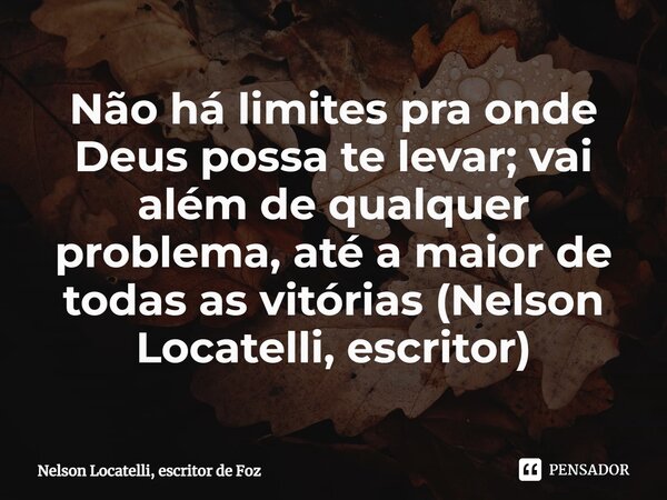 ⁠Não há limites pra onde Deus possa te levar; vai além de qualquer problema, até a maior de todas as vitórias (Nelson Locatelli, escritor)... Frase de Nelson Locatelli, escritor de Foz.