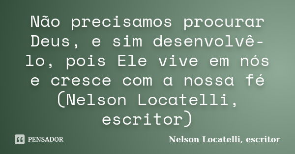 Não precisamos procurar Deus, e sim desenvolvê-lo, pois Ele vive em nós e cresce com a nossa fé (Nelson Locatelli, escritor)... Frase de Nelson Locatelli, escritor.