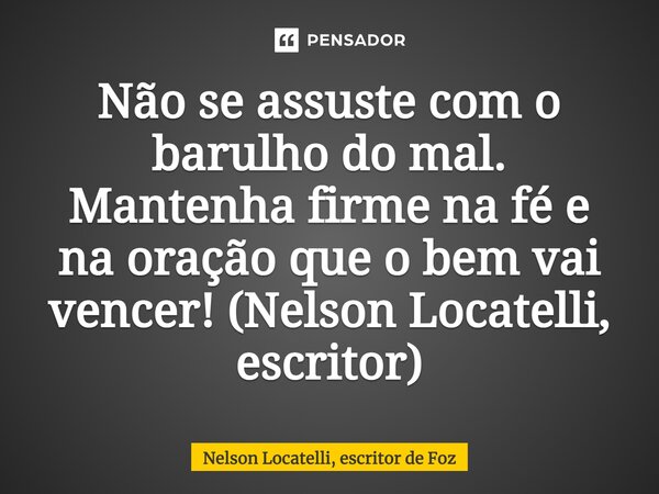 ⁠Não se assuste com o barulho do mal. Mantenha firme na fé e na oração que o bem vai vencer! (Nelson Locatelli, escritor)... Frase de Nelson Locatelli, escritor de Foz.