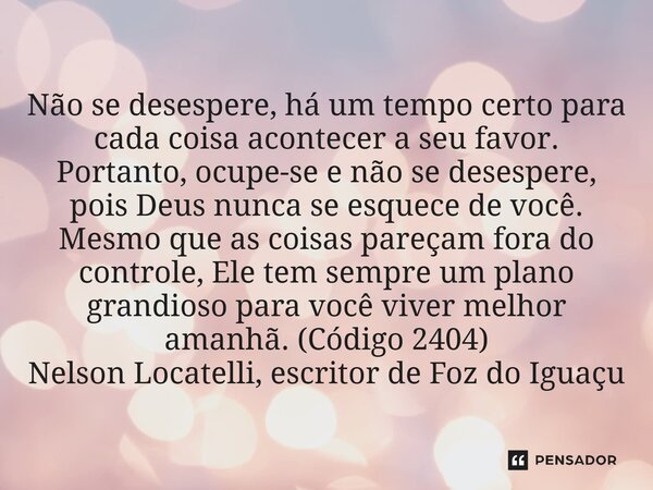 Não se desespere, há um tempo certo para cada coisa acontecer a seu favor. Portanto, ocupe-se e não se desespere, pois Deus nunca se esquece de você. Mesmo que... Frase de Nelson Locatelli, escritor de Foz do Iguaçu.
