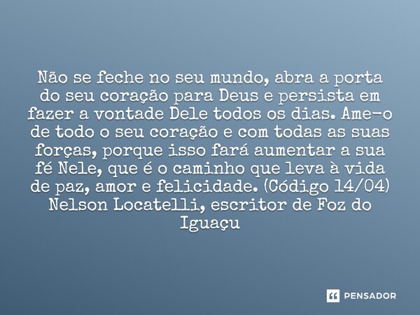 Não se feche no seu mundo, abra a porta do seu coração para Deus e persista em fazer a vontade Dele todos os dias. Ame-o de todo o seu coração e com todas as s... Frase de Nelson Locatelli, escritor de Foz do Iguaçu.