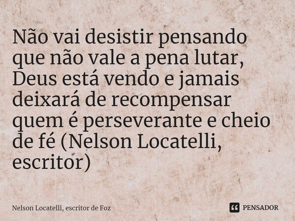 ⁠Não vai desistir pensando que não vale a pena lutar, Deus está vendo e jamais deixará de recompensar quem é perseverante e cheio de fé (Nelson Locatelli, escri... Frase de Nelson Locatelli, escritor de Foz.
