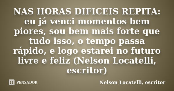 NAS HORAS DIFICEIS REPITA: eu já venci momentos bem piores, sou bem mais forte que tudo isso, o tempo passa rápido, e logo estarei no futuro livre e feliz (Nels... Frase de Nelson Locatelli, escritor.