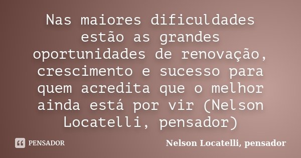 Nas maiores dificuldades estão as grandes oportunidades de renovação, crescimento e sucesso para quem acredita que o melhor ainda está por vir (Nelson Locatelli... Frase de Nelson Locatelli, pensador.