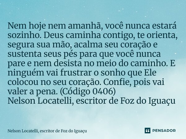 ⁠Nem hoje nem amanhã, você nunca estará sozinho. Deus caminha contigo, te orienta, segura sua mão, acalma seu coração e sustenta seus pés para que você nunca pa... Frase de Nelson Locatelli, escritor de Foz do Iguaçu.