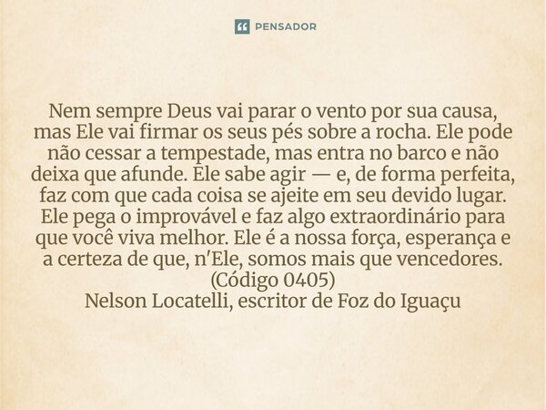 Nem sempre Deus vai parar o vento por sua causa, mas Ele vai firmar os seus pés sobre a rocha. Ele pode não cessar a tempestade, mas entra no barco e não deixa... Frase de Nelson Locatelli, escritor de Foz do Iguaçu.