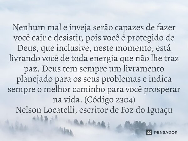 Nenhum mal e inveja serão capazes de fazer você cair e desistir, pois você é protegido de Deus, que inclusive, neste momento, está livrando você de toda energi... Frase de Nelson Locatelli, escritor de Foz do Iguaçu.