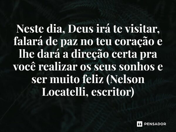 ⁠Neste dia, Deus irá te visitar, falará de paz no teu coração e lhe dará a direção certa pra você realizar os seus sonhos e ser muito feliz (Nelson Locatelli, e... Frase de Nelson Locatelli, escritor de Foz.