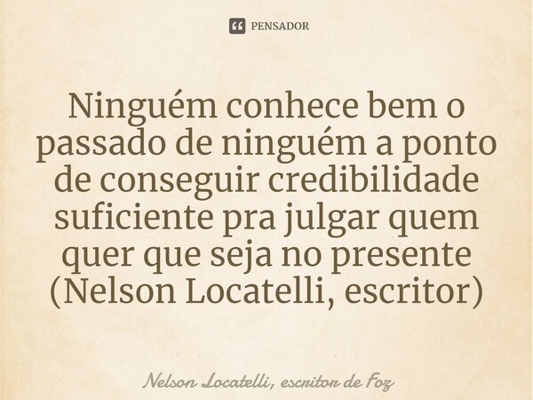 ⁠Ninguém conhece bem o passado de ninguém a ponto de conseguir credibilidade suficiente pra julgar quem quer que seja no presente (Nelson Locatelli, escritor)... Frase de Nelson Locatelli, escritor de Foz.