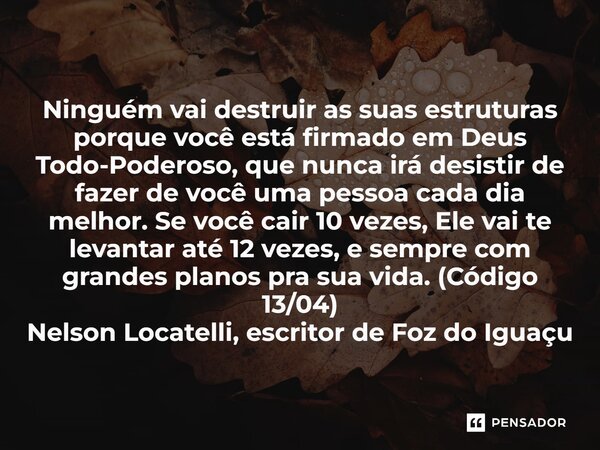 Ninguém vai destruir as suas estruturas porque você está firmado em Deus Todo-Poderoso, que nunca irá desistir de fazer de você uma pessoa cada dia melhor. Se ... Frase de Nelson Locatelli, escritor de Foz do Iguaçu.