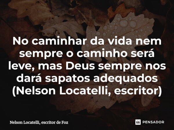 ⁠No caminhar da vida nem sempre o caminho será leve, mas Deus sempre nos dará sapatos adequados (Nelson Locatelli, escritor)... Frase de Nelson Locatelli, escritor de Foz.