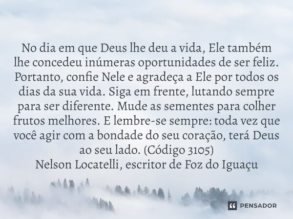 No dia em que Deus lhe deu a vida, Ele também lhe concedeu inúmeras oportunidades de ser feliz. Portanto, confie Nele e agradeça a Ele por todos os dias da sua... Frase de Nelson Locatelli, escritor de Foz do Iguaçu.