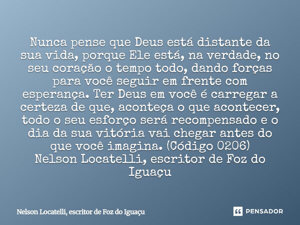 ⁠Nunca pense que Deus está distante da sua vida, porque Ele está, na verdade, no seu coração o tempo todo, dando forças para você seguir em frente com esperança... Frase de Nelson Locatelli, escritor de Foz do Iguaçu.