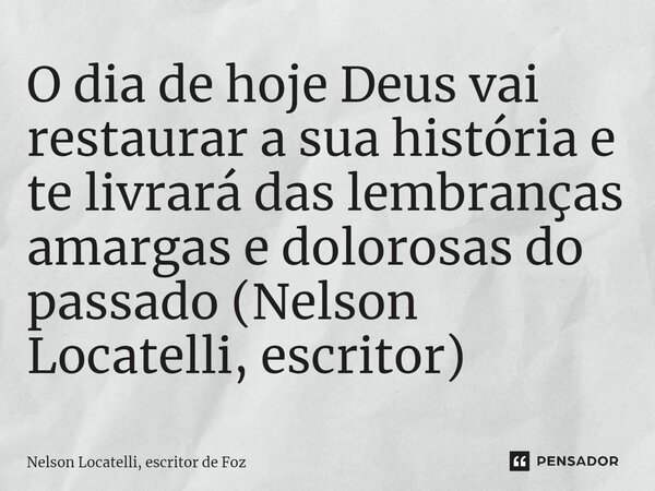 ⁠O dia de hoje Deus vai restaurar a sua história e te livrará das lembranças amargas e dolorosas do passado (Nelson Locatelli, escritor)... Frase de Nelson Locatelli, escritor de Foz.