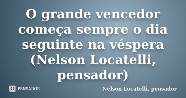 O grande vencedor começa sempre o dia seguinte na véspera (Nelson Locatelli, pensador)... Frase de Nelson Locatelli, pensador.