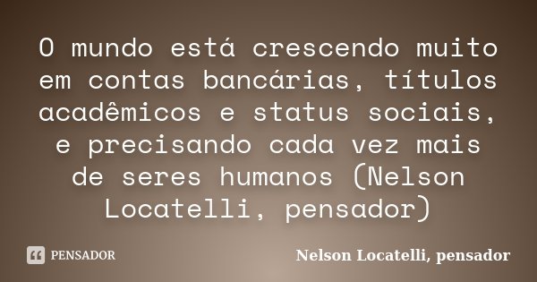O mundo está crescendo muito em contas bancárias, títulos acadêmicos e status sociais, e precisando cada vez mais de seres humanos (Nelson Locatelli, pensador)... Frase de Nelson Locatelli, pensador.