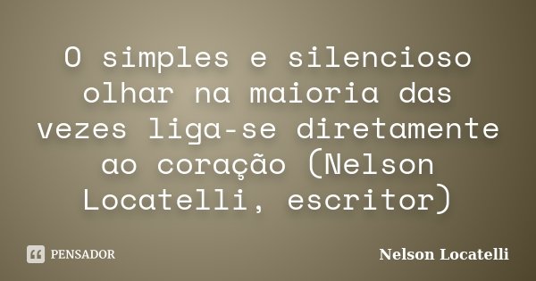 O simples e silencioso olhar na maioria das vezes liga-se diretamente ao coração (Nelson Locatelli, escritor)... Frase de Nelson Locatelli.