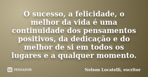 O sucesso, a felicidade, o melhor da vida é uma continuidade dos pensamentos positivos, da dedicação e do melhor de si em todos os lugares e a qualquer momento.... Frase de Nelson Locatelli, escritor.