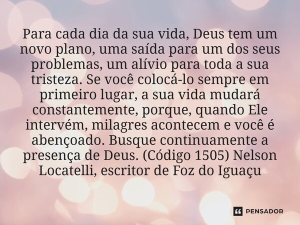 Para cada dia da sua vida, Deus tem um novo plano, uma saída para um dos seus problemas, um alívio para toda a sua tristeza. Se você colocá-lo sempre em primei... Frase de Nelson Locatelli, escritor de Foz do Iguaçu.