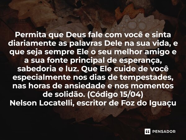 Permita que Deus fale com você e sinta diariamente as palavras Dele na sua vida, e que seja sempre Ele o seu melhor amigo e a sua fonte principal de esperança,... Frase de Nelson Locatelli, escritor de Foz do Iguaçu.