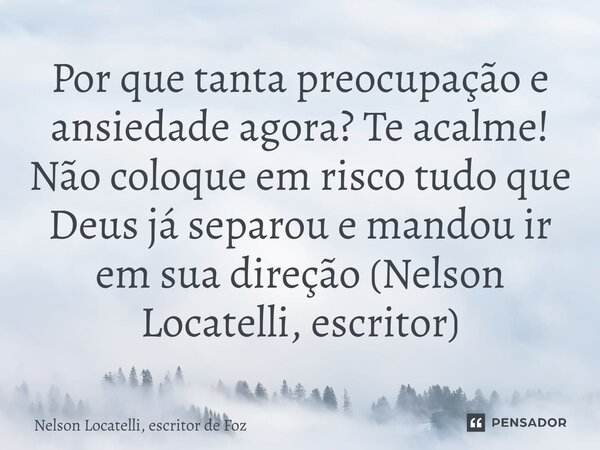 ⁠Por que tanta preocupação e ansiedade agora? Te acalme! Não coloque em risco tudo que Deus já separou e mandou ir em sua direção (Nelson Locatelli, escritor)... Frase de Nelson Locatelli, escritor de Foz.