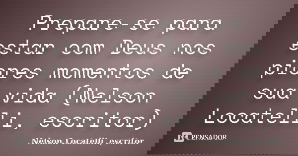 Prepare-se para estar com Deus nos piores momentos de sua vida (Nelson Locatelli, escritor)... Frase de Nelson Locatelli, escritor.