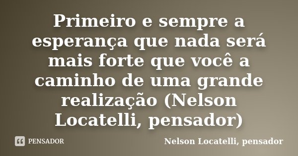 Primeiro e sempre a esperança que nada será mais forte que você a caminho de uma grande realização (Nelson Locatelli, pensador)﻿... Frase de Nelson Locatelli, pensador.