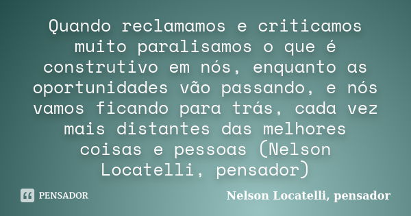 Quando reclamamos e criticamos muito paralisamos o que é construtivo em nós, enquanto as oportunidades vão passando, e nós vamos ficando para trás, cada vez mai... Frase de Nelson Locatelli, pensador.