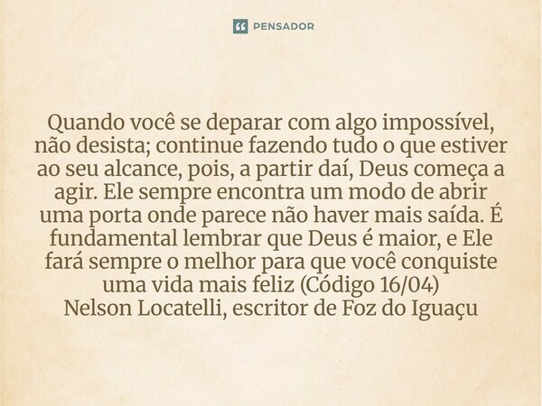 Quando você se deparar com algo impossível, não desista; continue fazendo tudo o que estiver ao seu alcance, pois, a partir daí, Deus começa a agir. Ele sempre... Frase de Nelson Locatelli, escritor de Foz do Iguaçu.