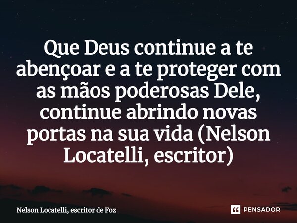 ⁠Que Deus continue a te abençoar e a te proteger com as mãos poderosas Dele, continue abrindo novas portas na sua vida (Nelson Locatelli, escritor)... Frase de Nelson Locatelli, escritor de Foz.