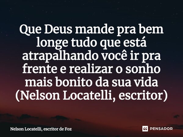 ⁠Que Deus mande pra bem longe tudo que está atrapalhando você ir pra frente e realizar o sonho mais bonito da sua vida (Nelson Locatelli, escritor)... Frase de Nelson Locatelli, escritor de Foz.