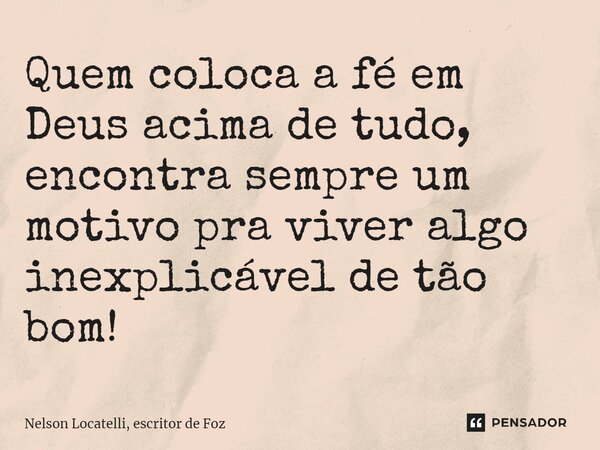 ⁠Quem coloca a fé em Deus acima de tudo, encontra sempre um motivo pra viver algo inexplicável de tão bom!... Frase de Nelson Locatelli, escritor de Foz.