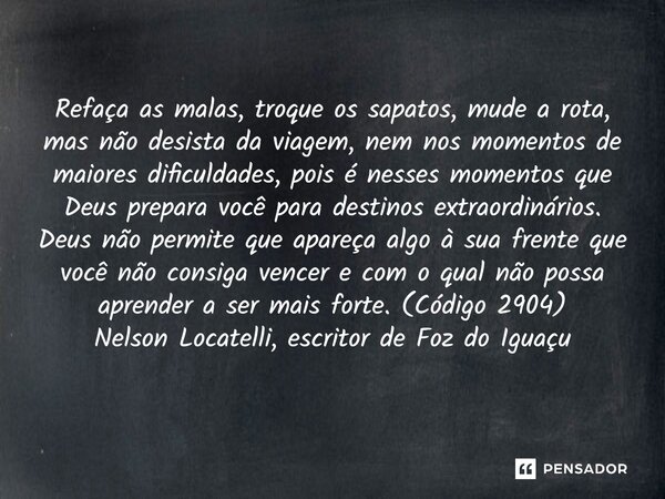 Refaça as malas, troque os sapatos, mude a rota, mas não desista da viagem, nem nos momentos de maiores dificuldades, pois é nesses momentos que Deus prepara v... Frase de Nelson Locatelli, escritor de Foz do Iguaçu.