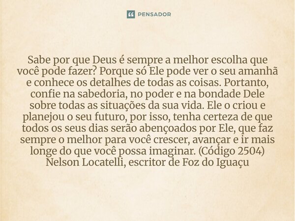 Sabe por que Deus é sempre a melhor escolha que você pode fazer? Porque só Ele pode ver o seu amanhã e conhece os detalhes de todas as coisas. Portanto, confie... Frase de Nelson Locatelli, escritor de Foz do Iguaçu.