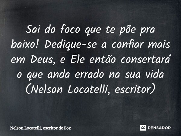 ⁠Sai do foco que te põe pra baixo! Dedique-se a confiar mais em Deus, e Ele então consertará o que anda errado na sua vida (Nelson Locatelli, escritor)... Frase de Nelson Locatelli, escritor de Foz.