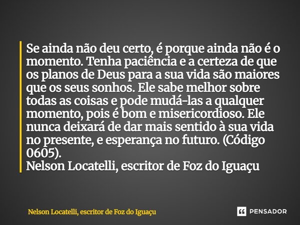 Se ainda não deu certo, é porque ainda não é o momento. Tenha paciência e a certeza de que os planos de Deus para a sua vida são maiores que os seus sonhos. El... Frase de Nelson Locatelli, escritor de Foz do Iguaçu.