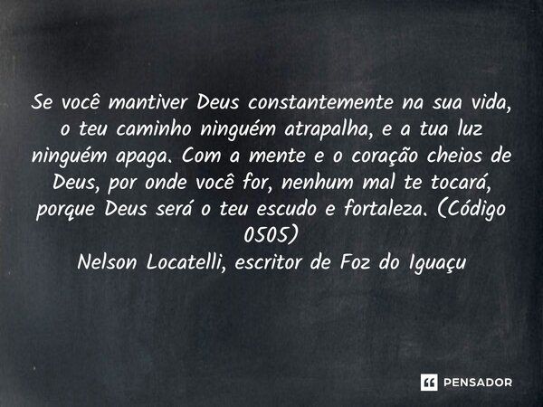 Se você mantiver Deus constantemente na sua vida, o teu caminho ninguém atrapalha, e a tua luz ninguém apaga. Com a mente e o coração cheios de Deus, por onde ... Frase de Nelson Locatelli, escritor de Foz do Iguaçu.