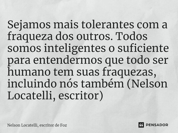 ⁠Sejamos mais tolerantes com a fraqueza dos outros. Todos somos inteligentes o suficiente para entendermos que todo ser humano tem suas fraquezas, incluindo nós... Frase de Nelson Locatelli, escritor de Foz.