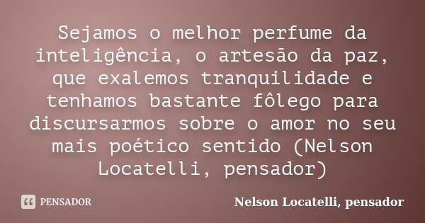 Sejamos o melhor perfume da inteligência, o artesão da paz, que exalemos tranquilidade e tenhamos bastante fôlego para discursarmos sobre o amor no seu mais poé... Frase de Nelson Locatelli, pensador.