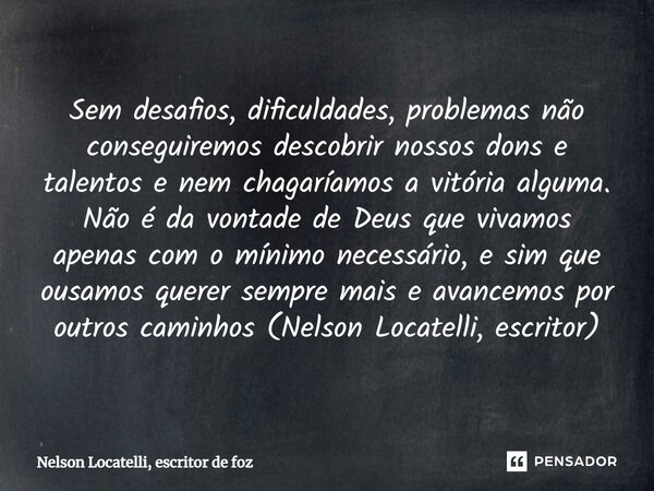 ⁠Sem desafios, dificuldades, problemas não conseguiremos descobrir nossos dons e talentos e nem chagaríamos a vitória alguma. Não é da vontade de Deus que vivam... Frase de Nelson Locatelli, escritor de Foz.