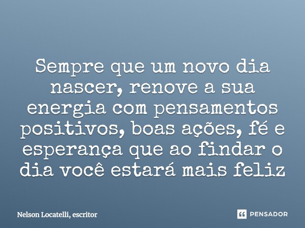 Sempre que um novo dia nascer, renove a sua energia com pensamentos positivos, boas ações, fé e esperança que ao findar o dia você estará mais feliz... Frase de Nelson Locatelli, escritor.