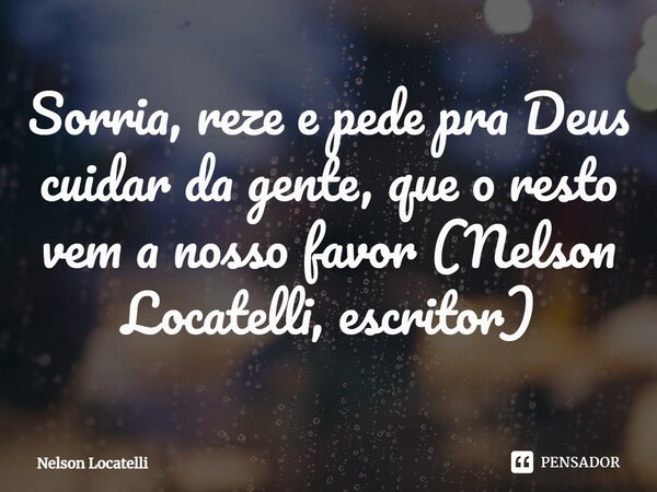 ⁠Sorria, reze e pede pra Deus cuidar da gente, que o resto vem a nosso favor (Nelson Locatelli, escritor)... Frase de Nelson Locatelli.