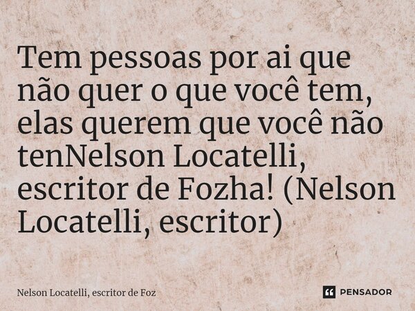 ⁠Tem pessoas por ai que não quer o que você tem, elas querem que você não tenNelson Locatelli, escritor de Fozha! (Nelson Locatelli, escritor)... Frase de Nelson Locatelli, escritor de Foz.
