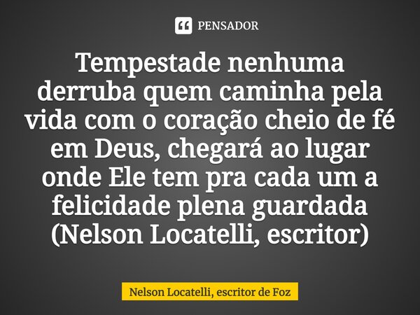 ⁠Tempestade nenhuma derruba quem caminha pela vida com o coração cheio de fé em Deus, chegará ao lugar onde Ele tem pra cada um a felicidade plena guardada (Nel... Frase de Nelson Locatelli, escritor de Foz.