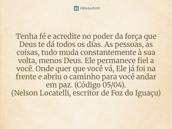 Tenha fé e acredite no poder da força que Deus te dá todos os dias. As pessoas, as coisas, tudo muda constantemente à sua volta, menos Deus. Ele permanece fiel... Frase de Nelson Locatelli, escritor de Foz do Iguaçu.