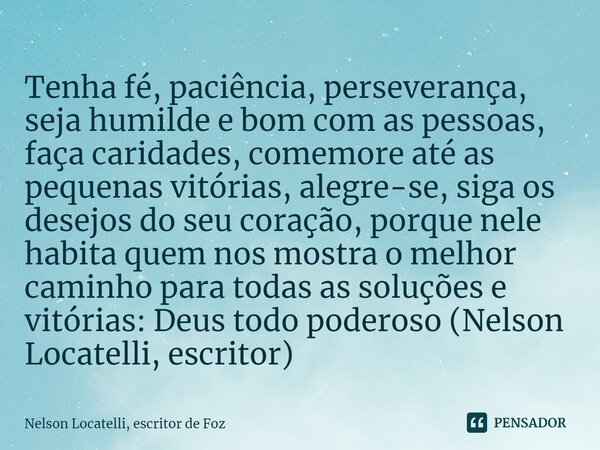 ⁠Tenha fé, paciência, perseverança, seja humilde e bom com as pessoas, faça caridades, comemore até as pequenas vitórias, alegre-se, siga os desejos do seu cora... Frase de Nelson Locatelli, escritor de Foz.