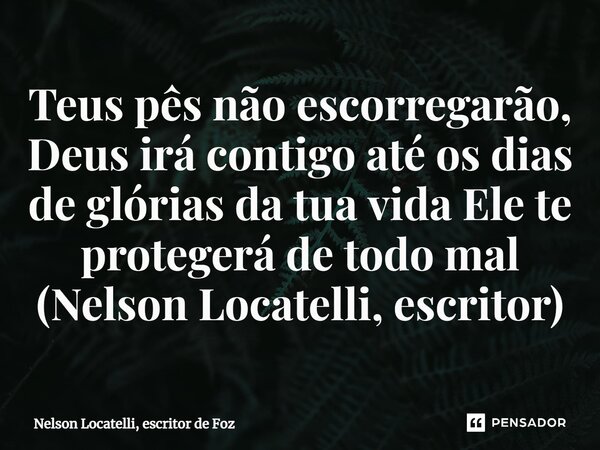 ⁠Teus pês não escorregarão, Deus irá contigo até os dias de glórias da tua vida Ele te protegerá de todo mal (Nelson Locatelli, escritor)... Frase de Nelson Locatelli, escritor de Foz.